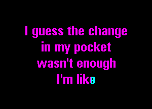 I guess the change
in my pocket

wasn't enough
I'm like