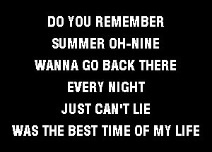 DO YOU REMEMBER
SUMMER OH-HIHE
WANNA GO BACK THERE
EVERY NIGHT
JUST CAN'T LIE
WAS THE BEST TIME OF MY LIFE