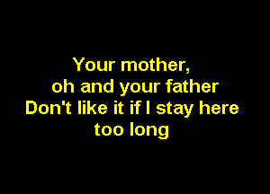 Your mother,
oh and your father

Don't like it if I stay here
too long