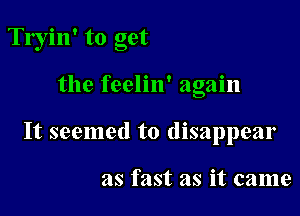 Tryin' to get

the feelin' again

It seemed to disappear

as fast as it came