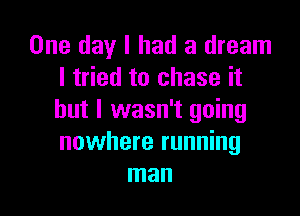 One day I had a dream
I tried to chase it

but I wasn't going
nowhere running
man