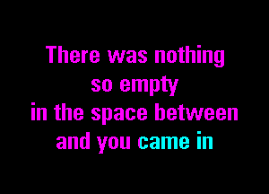 There was nothing
so empty

in the space between
and you came in