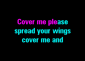 Cover me please

spread your wings
cover me and