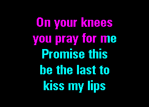 On your knees
you pray for me

Promise this
he the last to
kiss my lips