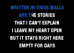 WRITTEN IN THESE WALLS
ARE THE STORIES
THHT I CAN'T EXPLAIN
l LEAVE MY HEART OPEN
BUT IT STAYS RIGHT HERE
EMPTY FOR DAYS