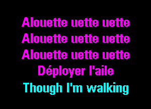 Alouette uette uette
Alouette uette uette
Alouette uette uette
Dtiployer I'aile
Though I'm walking