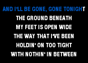 AND I'LL BE GONE, GONE TONIGHT
THE GROUND BEHEATH
MY FEET IS OPEN WIDE
THE WAY THAT I'VE BEEN
HOLDIH' 0H T00 TIGHT
WITH HOTHlH' IH BETWEEN