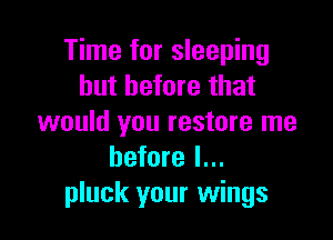 Time for sleeping
but before that

would you restore me
before I...
pluck your wings