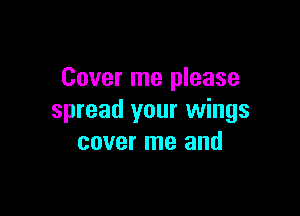 Cover me please

spread your wings
cover me and