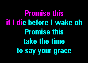 Promise this
if I die before I wake oh

Promise this
take the time
to say your grace