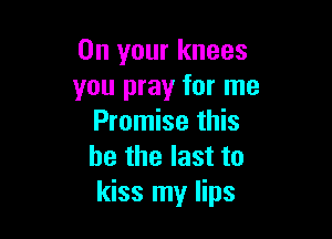 On your knees
you pray for me

Promise this
he the last to
kiss my lips