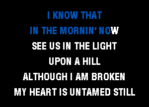 I KNOW THAT
I THE MORHIH' HOW
SEE US IN THE LIGHT
UPON A HILL
ALTHOUGH I AM BROKEN
MY HEART IS UHTAMED STILL