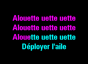 Alouette uette uette

Alouette uette uette

Alouette uette uette
D6.ployer l'aile