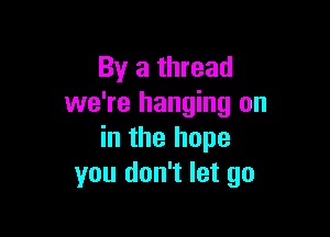 By a thread
we're hanging on

in the hope
you don't let go
