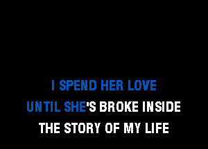 I SPEND HER LOVE
UNTIL SHE'S BROKE INSIDE
THE STORY OF MY LIFE