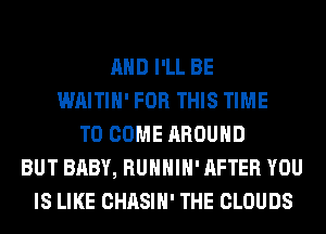 AND I'LL BE
WAITIH' FOR THIS TIME
TO COME AROUND
BUT BABY, RUHHIH' AFTER YOU
IS LIKE CHASIH' THE CLOUDS