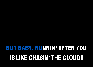 BUT BABY, RUNNIH' AFTER YOU
IS LIKE CHASIH' THE CLOUDS