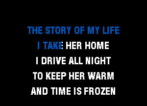 THE STORY OF MY LIFE
I TAKE HEB HOME
I DRIVE ALL NIGHT
TO KEEP HEB WARM

AND TIME IS FROZEN l