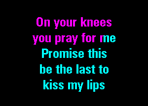 On your knees
you pray for me

Promise this
he the last to
kiss my lips