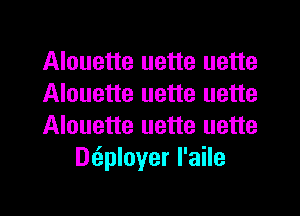 Alouette uette uette

Alouette uette uette

Alouette uette uette
D6.ployer l'aile