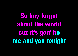 So boy forget
about the world

cuz it's gon' be
me and you tonight