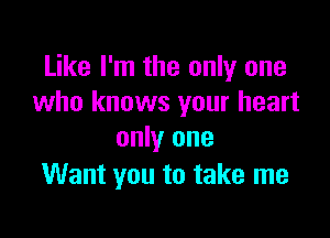 Like I'm the only one
who knows your heart

only one
Want you to take me