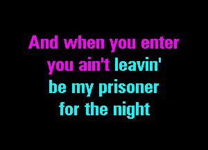 And when you enter
you ain't leavin'

be my prisoner
for the night