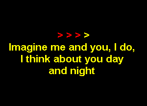 Imagine me and you, I do,

lthink about you day
and night
