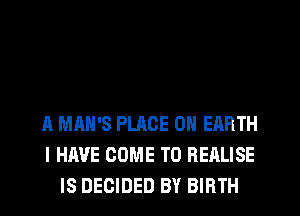 A MAN'S PLACE ON EARTH
I HAVE COME TO REALISE
IS DECIDED BY BIRTH