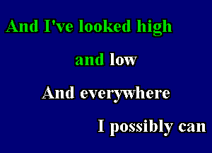 And I've looked high

and low

And evelywhere

I possibly can