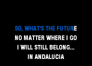 SO, WHAT'S THE FUTURE
NO MATTER WHERE I GO
I WILL STILL BELONG...

IH AHDALUCIA l