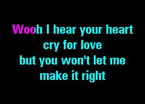 Wooh I hear your heart
cry for love

but you won't let me
make it right