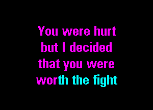 You were hurt
but I decided

that you were
worth the fight