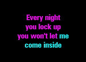 Every night
you lock up

you won't let me
come inside