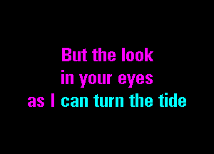 But the look

in your eyes
as I can turn the tide