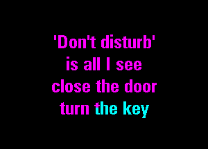 'Don't disturh'
is all I see

close the door
turn the key