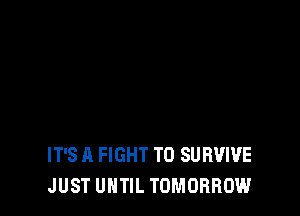 IT'S A FIGHT T0 SURVIVE
JUST UNTIL TOMORROW