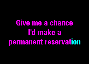 Give me a chance

I'd make a
permanent reservation