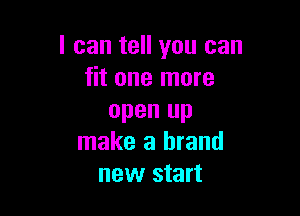 I can tell you can
fit one more

open up
make a brand
new start