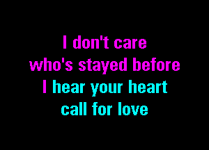 I don't care
who's stayed before

I hear your heart
call for love