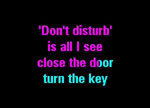 'Don't disturh'
is all I see

close the door
turn the key