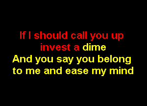 Ifl should call you up
invest a dime

And you say you belong
to me and ease my mind
