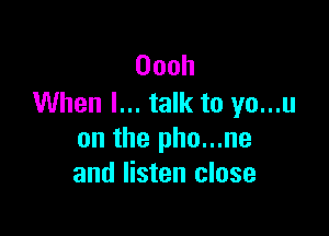 Oooh
When I... talk to yo...u

on the pho...ne
and listen close