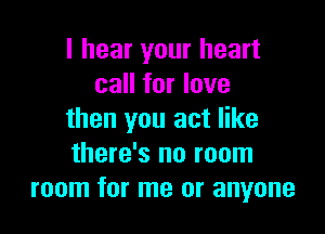 I hear your heart
call for love

then you act like
there's no room
room for me or anyone