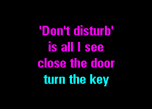 'Don't disturh'
is all I see

close the door
turn the key