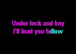 Under lock and key

I'll lead you follow