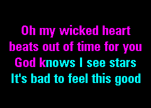 Oh my wicked heart
beats out of time for you
God knows I see stars
It's bad to feel this good