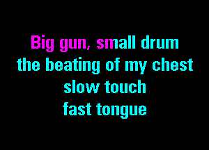 Big gun, small drum
the heating of my chest

slow touch
fast tongue