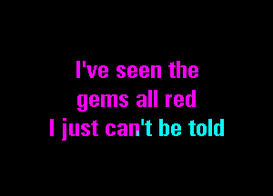 I've seen the

gems all red
I iust can't be told