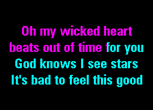 Oh my wicked heart
beats out of time for you
God knows I see stars
It's bad to feel this good